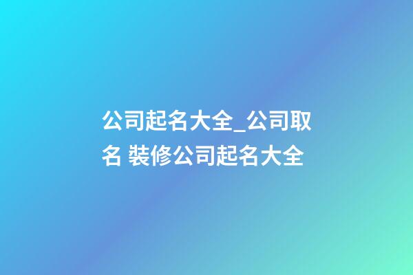 公司起名大全_公司取名 裝修公司起名大全-第1張-公司起名-玄機派